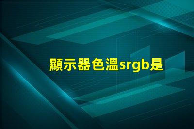 顯示器色溫srgb是什么意思 色彩模式srgb是什么意思